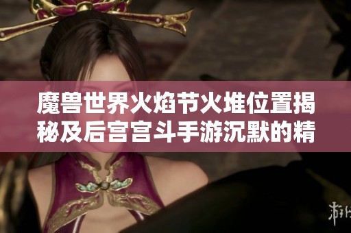魔兽世界火焰节火堆位置揭秘及后宫宫斗手游沉默的精彩体验