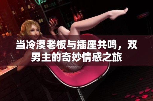 当冷漠老板与插座共鸣，双男主的奇妙情感之旅