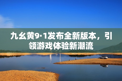 九幺黄9·1发布全新版本，引领游戏体验新潮流