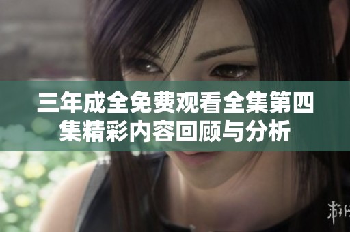三年成全免费观看全集第四集精彩内容回顾与分析
