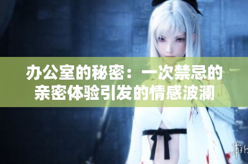 办公室的秘密：一次禁忌的亲密体验引发的情感波澜