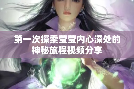 第一次探索莹莹内心深处的神秘旅程视频分享