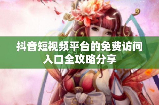 抖音短视频平台的免费访问入口全攻略分享