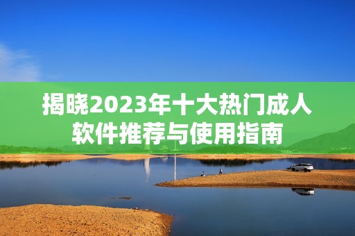 揭晓2023年十大热门成人软件推荐与使用指南