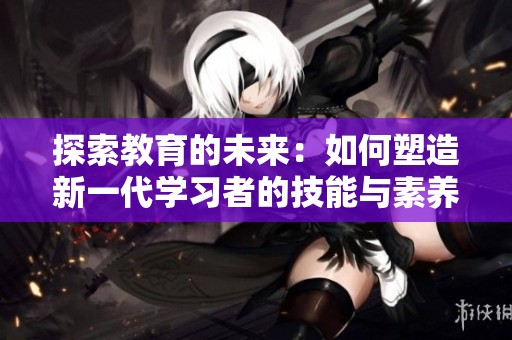探索教育的未来：如何塑造新一代学习者的技能与素养