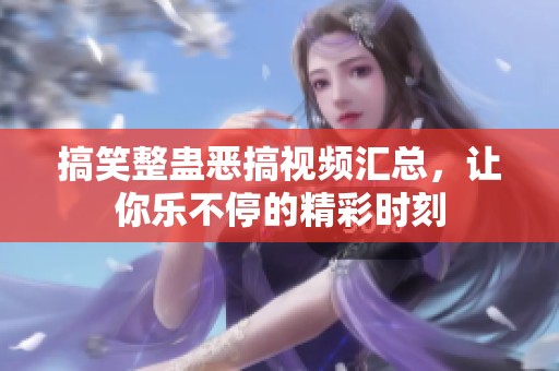 搞笑整蛊恶搞视频汇总，让你乐不停的精彩时刻