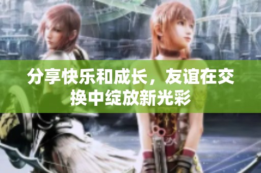 分享快乐和成长，友谊在交换中绽放新光彩
