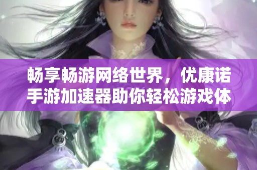 畅享畅游网络世界，优康诺手游加速器助你轻松游戏体验