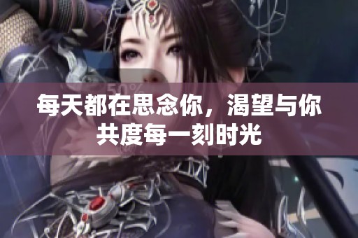 每天都在思念你，渴望与你共度每一刻时光
