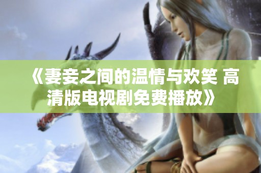 《妻妾之间的温情与欢笑 高清版电视剧免费播放》