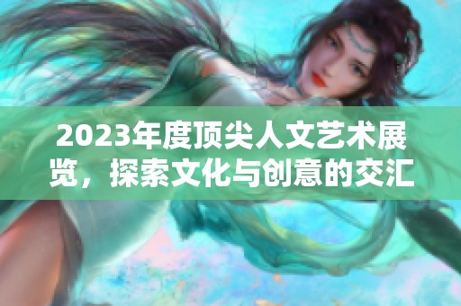 2023年度顶尖人文艺术展览，探索文化与创意的交汇点
