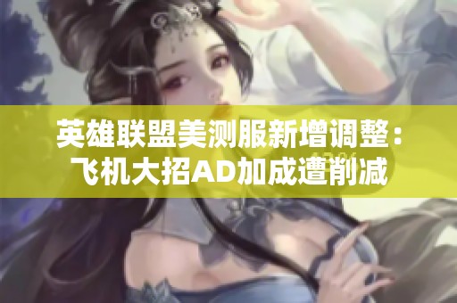 英雄联盟美测服新增调整：飞机大招AD加成遭削减