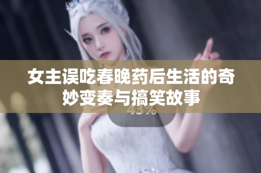 女主误吃春晚药后生活的奇妙变奏与搞笑故事