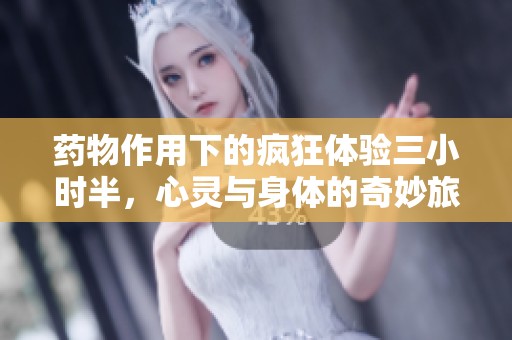 药物作用下的疯狂体验三小时半，心灵与身体的奇妙旅程