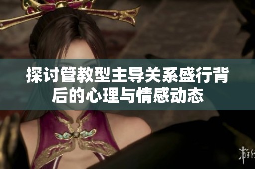 探讨管教型主导关系盛行背后的心理与情感动态
