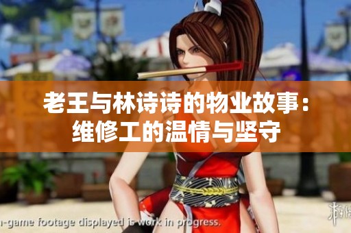 老王与林诗诗的物业故事：维修工的温情与坚守
