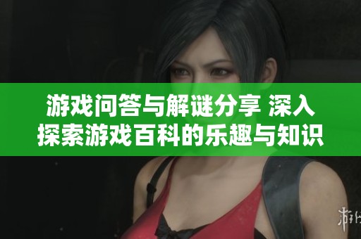 游戏问答与解谜分享 深入探索游戏百科的乐趣与知识