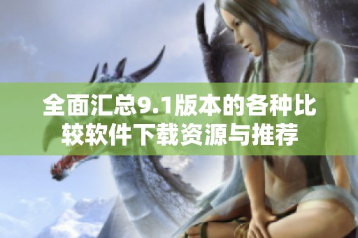 全面汇总9.1版本的各种比较软件下载资源与推荐