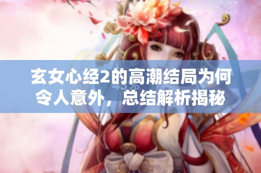 玄女心经2的高潮结局为何令人意外，总结解析揭秘