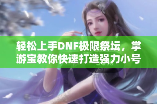轻松上手DNF极限祭坛，掌游宝教你快速打造强力小号秘籍