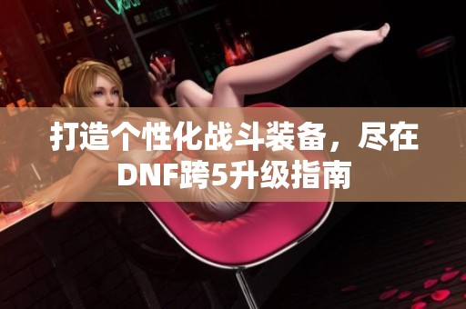 打造个性化战斗装备，尽在DNF跨5升级指南