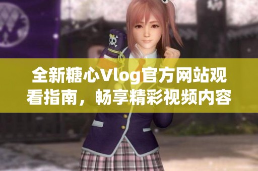 全新糖心Vlog官方网站观看指南，畅享精彩视频内容