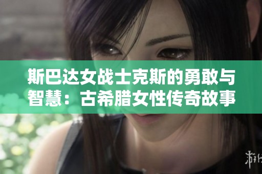 斯巴达女战士克斯的勇敢与智慧：古希腊女性传奇故事