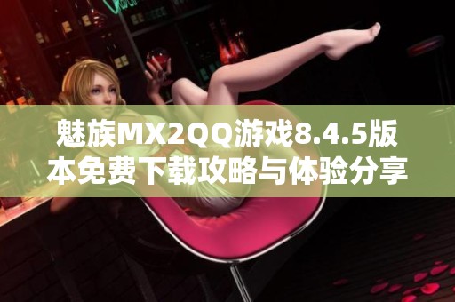魅族MX2QQ游戏8.4.5版本免费下载攻略与体验分享