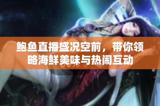 鲍鱼直播盛况空前，带你领略海鲜美味与热闹互动