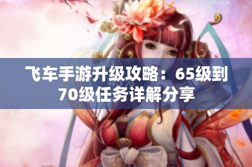 飞车手游升级攻略：65级到70级任务详解分享