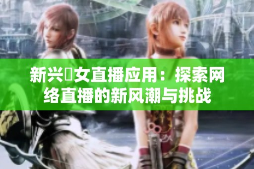 新兴祼女直播应用：探索网络直播的新风潮与挑战