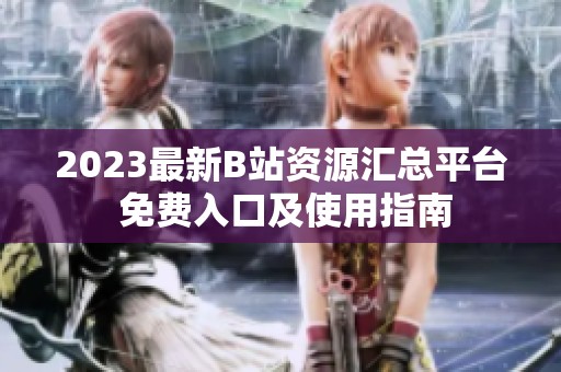 2023最新B站资源汇总平台 免费入口及使用指南