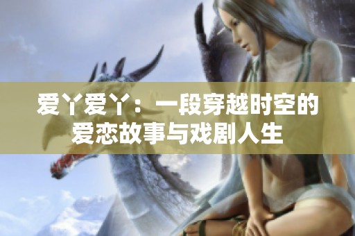 爱丫爱丫：一段穿越时空的爱恋故事与戏剧人生