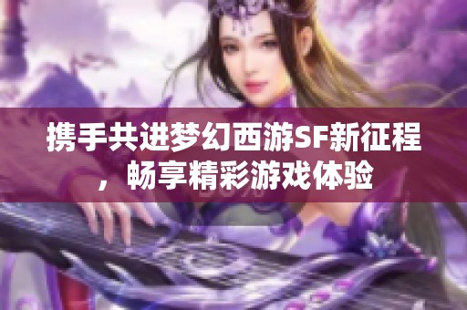 携手共进梦幻西游SF新征程，畅享精彩游戏体验