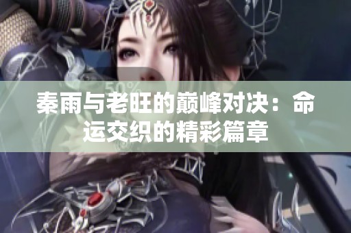 秦雨与老旺的巅峰对决：命运交织的精彩篇章