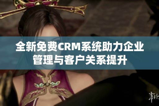 全新免费CRM系统助力企业管理与客户关系提升