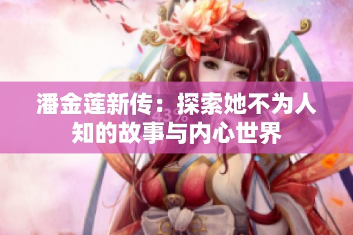 潘金莲新传：探索她不为人知的故事与内心世界
