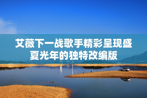 艾薇下一战歌手精彩呈现盛夏光年的独特改编版