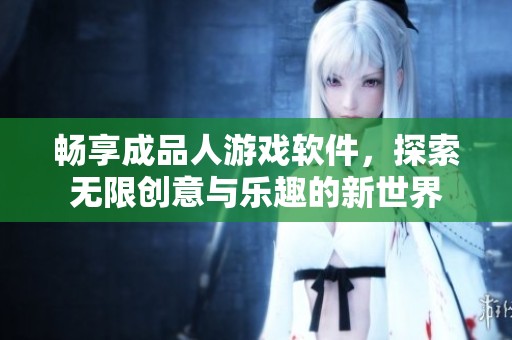 畅享成品人游戏软件，探索无限创意与乐趣的新世界