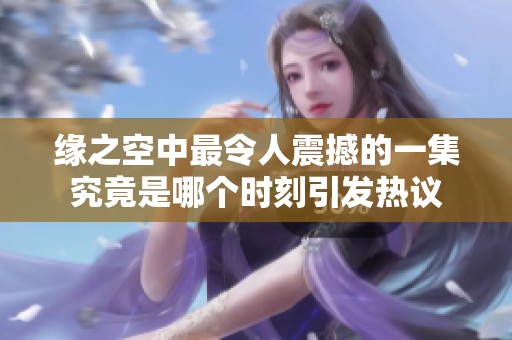 缘之空中最令人震撼的一集究竟是哪个时刻引发热议
