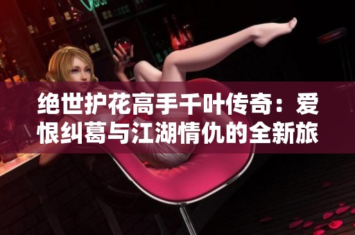 绝世护花高手千叶传奇：爱恨纠葛与江湖情仇的全新旅程