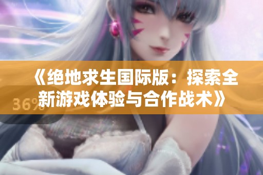 《绝地求生国际版：探索全新游戏体验与合作战术》