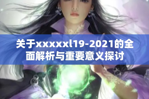 关于xxxxxl19-2021的全面解析与重要意义探讨