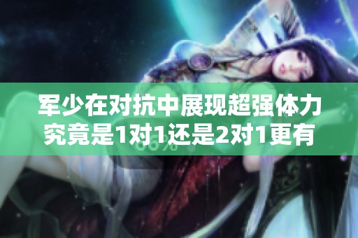 军少在对抗中展现超强体力究竟是1对1还是2对1更有效