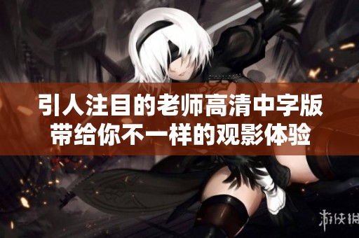 引人注目的老师高清中字版带给你不一样的观影体验