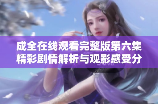 成全在线观看完整版第六集精彩剧情解析与观影感受分享