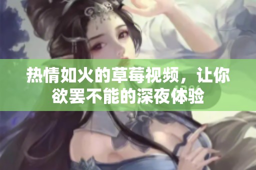 热情如火的草莓视频，让你欲罢不能的深夜体验