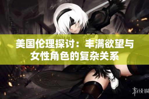 美国伦理探讨：丰满欲望与女性角色的复杂关系