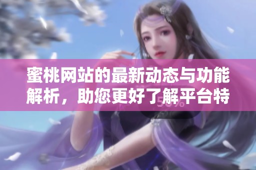 蜜桃网站的最新动态与功能解析，助您更好了解平台特性