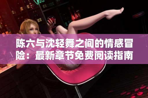 陈六与沈轻舞之间的情感冒险：最新章节免费阅读指南